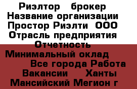 Риэлтор - брокер › Название организации ­ Простор-Риэлти, ООО › Отрасль предприятия ­ Отчетность › Минимальный оклад ­ 150 000 - Все города Работа » Вакансии   . Ханты-Мансийский,Мегион г.